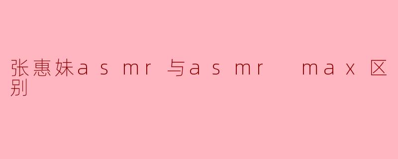 张惠妹asmr与asmr max区别